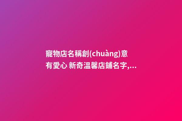寵物店名稱創(chuàng)意有愛心 新奇溫馨店鋪名字,起名之家-第1張-店鋪起名-玄機派